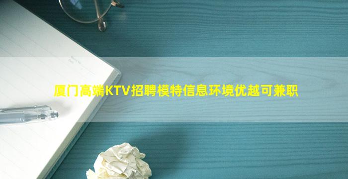 厦门高端KTV招聘模特信息环境优越可兼职